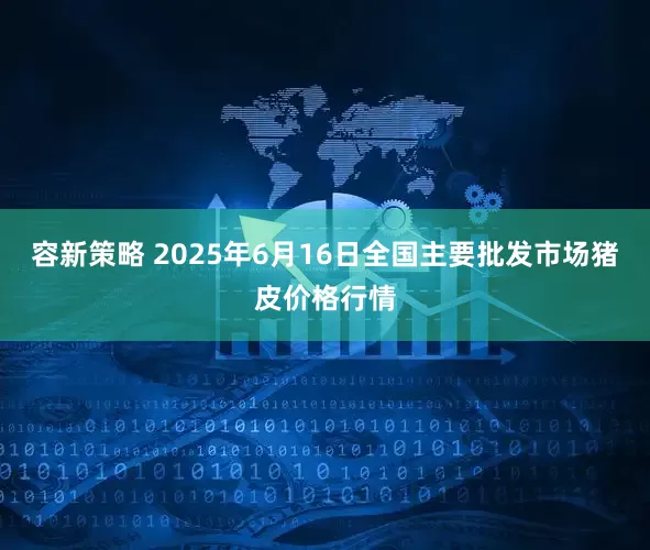 容新策略 2025年6月16日全国主要批发市场猪皮价格行情