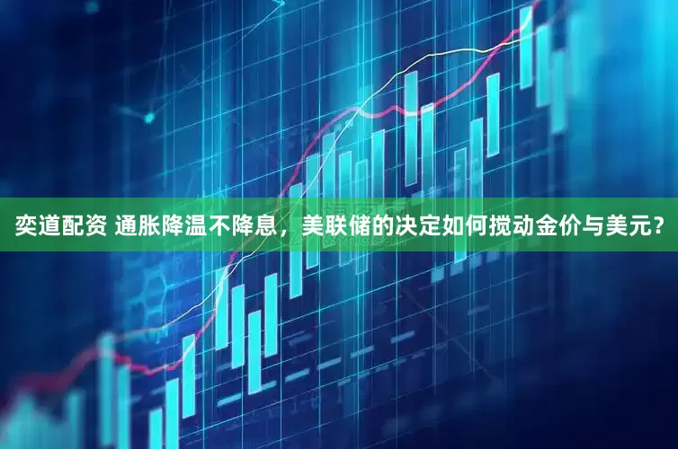 奕道配资 通胀降温不降息，美联储的决定如何搅动金价与美元？