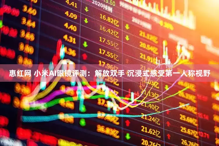 惠红网 小米AI眼镜评测：解放双手 沉浸式感受第一人称视野