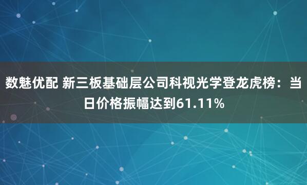 数魅优配 新三板基础层公司科视光学登龙虎榜：当日价格振幅达到61.11%