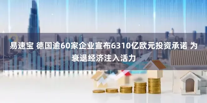易速宝 德国逾60家企业宣布6310亿欧元投资承诺 为衰退经济注入活力
