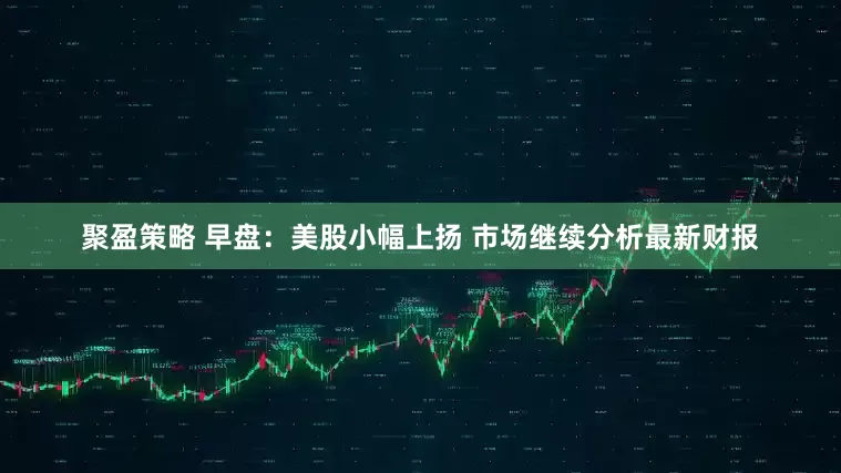 聚盈策略 早盘：美股小幅上扬 市场继续分析最新财报