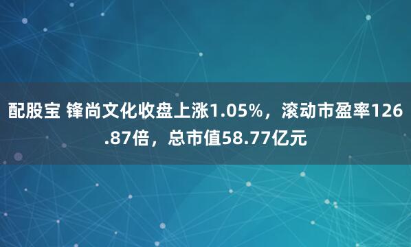 配股宝 锋尚文化收盘上涨1.05%，滚动市盈率126.87倍，总市值58.77亿元