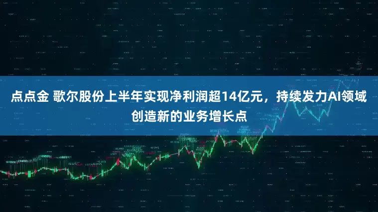 点点金 歌尔股份上半年实现净利润超14亿元，持续发力AI领域创造新的业务增长点