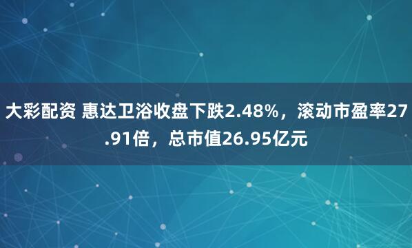 大彩配资 惠达卫浴收盘下跌2.48%，滚动市盈率27.91倍，总市值26.95亿元