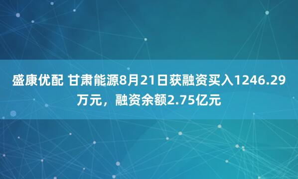 盛康优配 甘肃能源8月21日获融资买入1246.29万元，融资余额2.75亿元