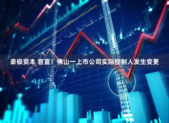 豪极资本 官宣！佛山一上市公司实际控制人发生变更