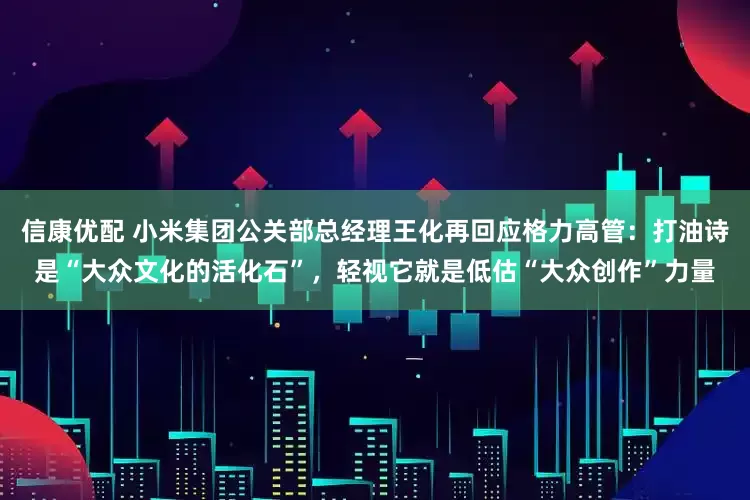 信康优配 小米集团公关部总经理王化再回应格力高管：打油诗是“大众文化的活化石”，轻视它就是低估“大众创作”力量