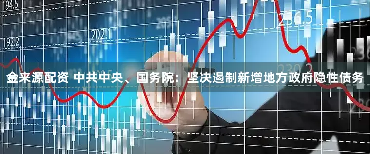 金来源配资 中共中央、国务院：坚决遏制新增地方政府隐性债务