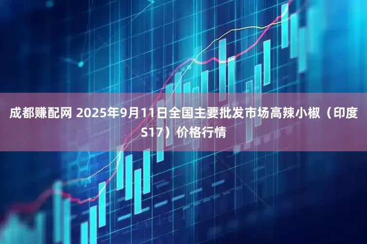 成都赚配网 2025年9月11日全国主要批发市场高辣小椒（印度S17）价格行情