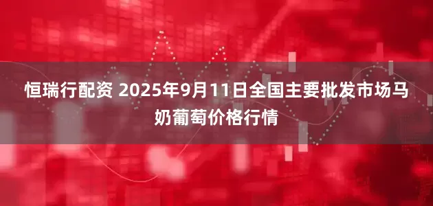 恒瑞行配资 2025年9月11日全国主要批发市场马奶葡萄价格行情
