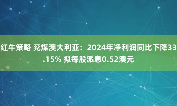 红牛策略 兖煤澳大利亚：2024年净利润同比下降33.15% 拟每股派息0.52澳元