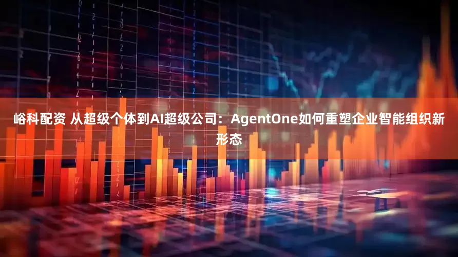 峪科配资 从超级个体到AI超级公司：AgentOne如何重塑企业智能组织新形态
