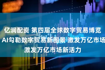 亿润配资 第四届全球数字贸易博览会观察 AI勾勒数字贸易新图景 激发万亿市场新活力