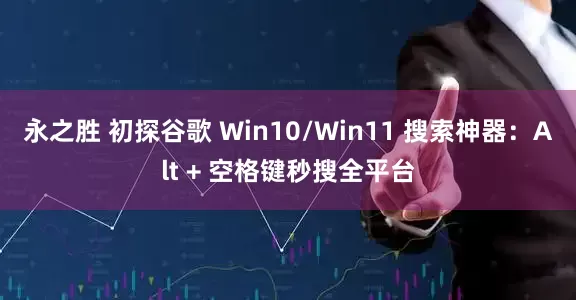 永之胜 初探谷歌 Win10/Win11 搜索神器：Alt + 空格键秒搜全平台