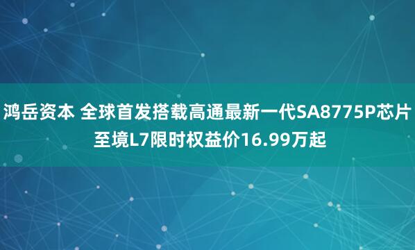 鸿岳资本 全球首发搭载高通最新一代SA8775P芯片 至境L7限时权益价16.99万起