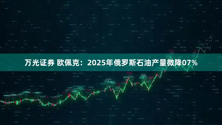 万光证券 欧佩克：2025年俄罗斯石油产量微降07%