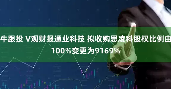 牛跟投 V观财报通业科技 拟收购思凌科股权比例由100%变更为9169%