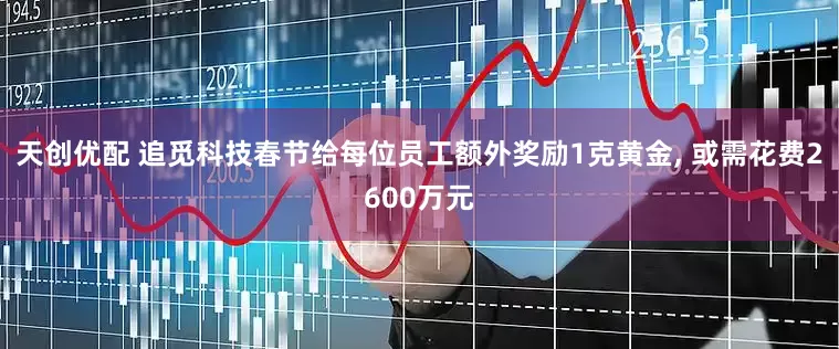 天创优配 追觅科技春节给每位员工额外奖励1克黄金, 或需花费2600万元