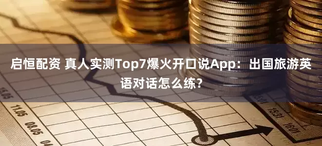 启恒配资 真人实测Top7爆火开口说App：出国旅游英语对话怎么练？