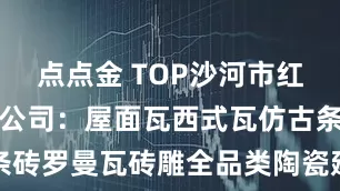 点点金 TOP沙河市红枫陶瓷有限公司：屋面瓦西式瓦仿古条砖罗曼瓦砖雕全品类陶瓷建材实力之选