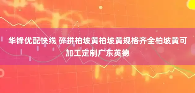 华锋优配快线 碎拼柏坡黄柏坡黄规格齐全柏坡黄可加工定制广东英德