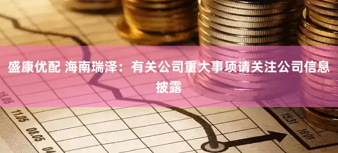 盛康优配 海南瑞泽：有关公司重大事项请关注公司信息披露