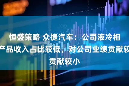 恒盛策略 众捷汽车：公司液冷相关产品收入占比较低，对公司业绩贡献较小