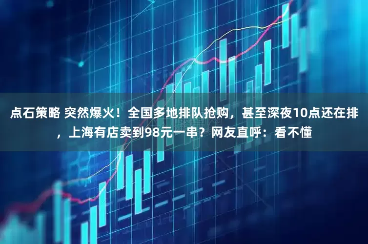 点石策略 突然爆火！全国多地排队抢购，甚至深夜10点还在排，上海有店卖到98元一串？网友直呼：看不懂