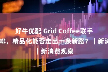 好牛优配 Grid Coffee联手ONA咖啡，精品化能否走出一条新路？｜新消费观察