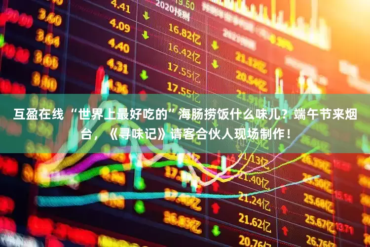 互盈在线 “世界上最好吃的”海肠捞饭什么味儿？端午节来烟台，《寻味记》请客合伙人现场制作！