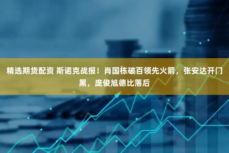 精选期货配资 斯诺克战报！肖国栋破百领先火箭，张安达开门黑，庞俊旭德比落后