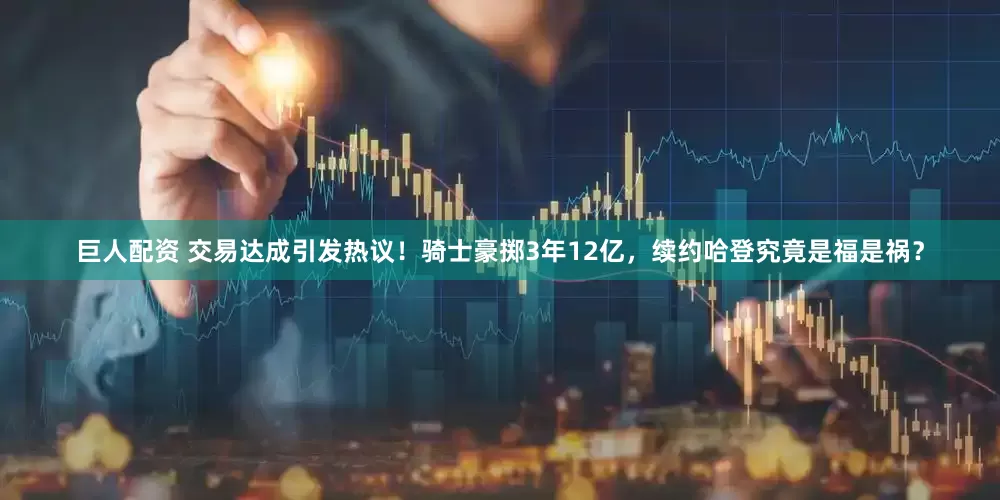 巨人配资 交易达成引发热议！骑士豪掷3年12亿，续约哈登究竟是福是祸？